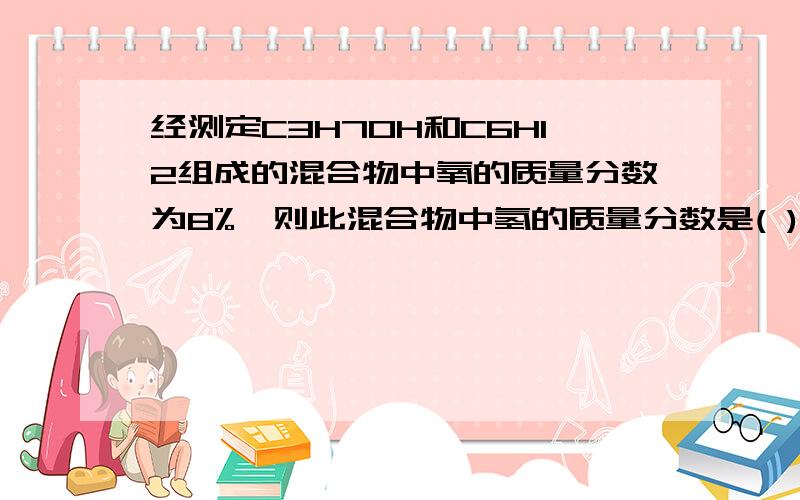 经测定C3H7OH和C6H12组成的混合物中氧的质量分数为8%,则此混合物中氢的质量分数是( ) A.78% B.22%经测定C3H7OH和C6H12组成的混合物中氧的质量分数为8%,则此混合物中氢的质量分数是( ) A