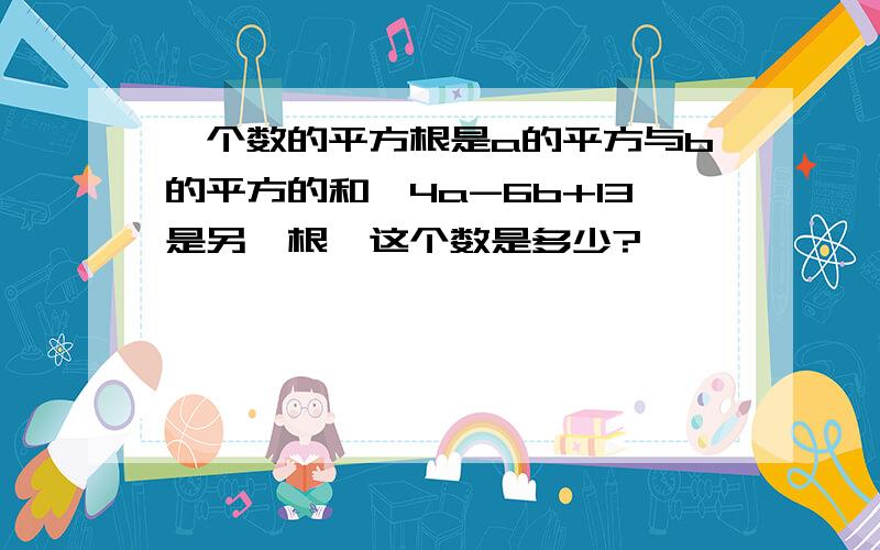 一个数的平方根是a的平方与b的平方的和,4a-6b+13是另一根,这个数是多少?