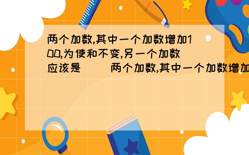 两个加数,其中一个加数增加100,为使和不变,另一个加数应该是（ ）两个加数,其中一个加数增加100,为使和不变,另一个加数应该是（ ）