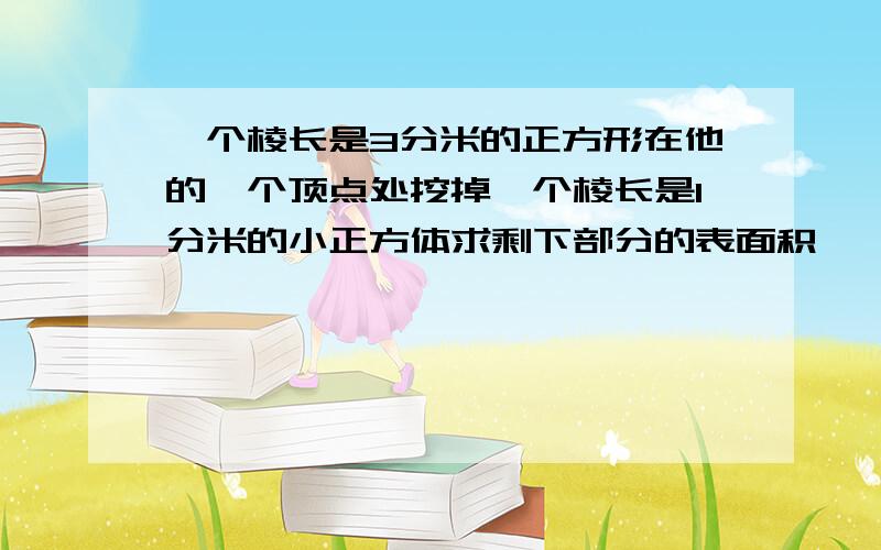 一个棱长是3分米的正方形在他的一个顶点处挖掉一个棱长是1分米的小正方体求剩下部分的表面积