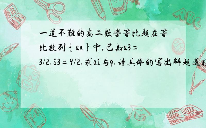 一道不难的高二数学等比题在等比数列{an}中,已知a3=3/2,S3=9/2,求a1与q,请具体的写出解题过程.