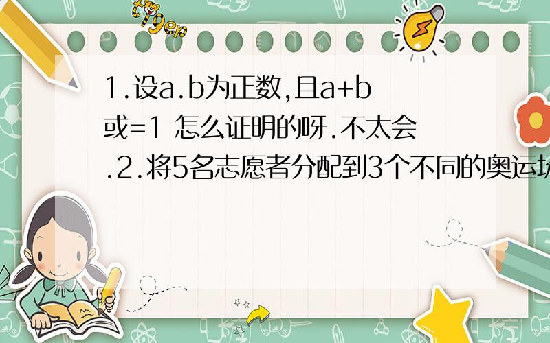 1.设a.b为正数,且a+b或=1 怎么证明的呀.不太会.2.将5名志愿者分配到3个不同的奥运场馆参加接待工作,每个场馆至少分配一名志愿者的方案种数为（150） 3.已知函数f（x）=x3+ax2-2x+5在《-2/3,1》（