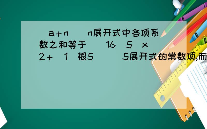 （a＋n）^n展开式中各项系数之和等于[（16／5）x^2＋（1／根5）]^5展开式的常数项,而（a＋1）^n的展开式的系数最大项是54,求a.一定会给分的