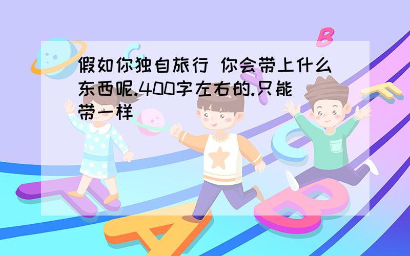 假如你独自旅行 你会带上什么东西呢.400字左右的.只能带一样