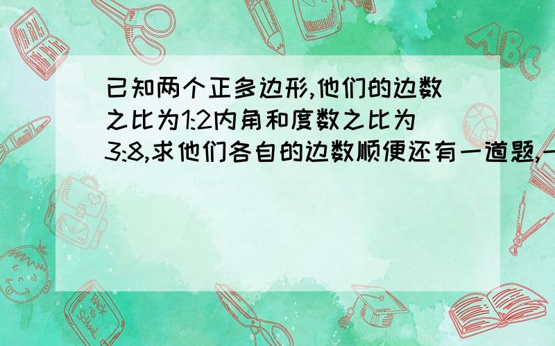 已知两个正多边形,他们的边数之比为1:2内角和度数之比为3:8,求他们各自的边数顺便还有一道题,一个多边形除去一个内角,其余所有内角的和为1680°,求这个角的度数和多边形的边数.还有,中心