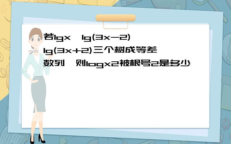 若lgx,lg(3x-2),lg(3x+2)三个树成等差数列,则logx2被根号2是多少