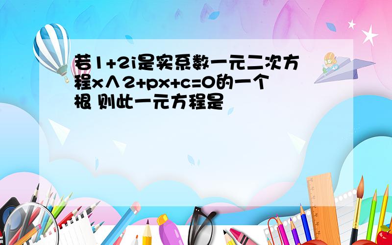 若1+2i是实系数一元二次方程x∧2+px+c=0的一个根 则此一元方程是