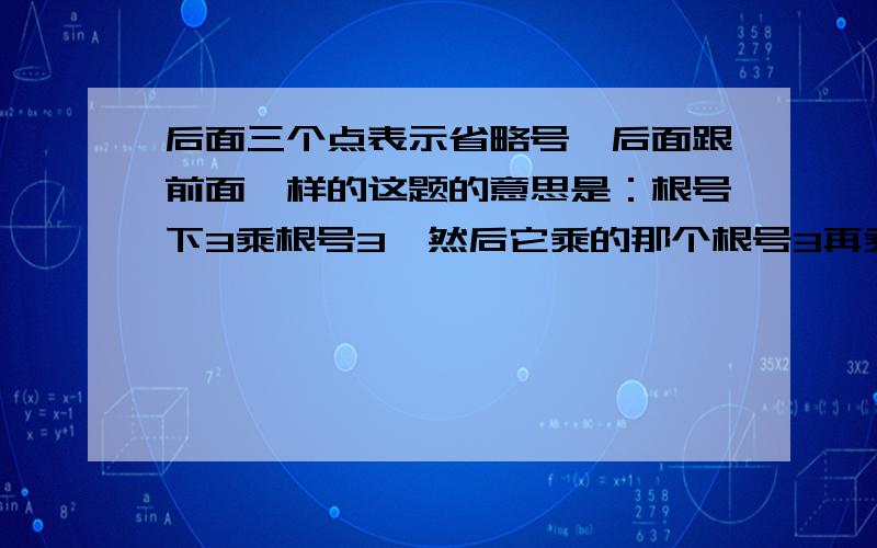 后面三个点表示省略号,后面跟前面一样的这题的意思是：根号下3乘根号3  然后它乘的那个根号3再乘根号3（这个根号3在它的根号里面）后面无限循环.看了半天才看懂,希望有人能帮帮