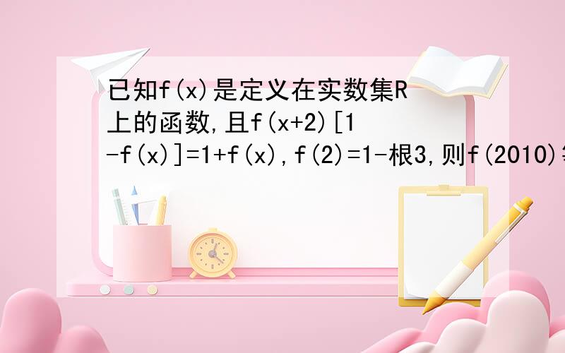 已知f(x)是定义在实数集R上的函数,且f(x+2)[1-f(x)]=1+f(x),f(2)=1-根3,则f(2010)等