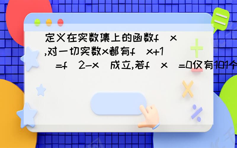 定义在实数集上的函数f(x),对一切实数x都有f(x+1)=f(2-x)成立,若f(x)=0仅有101个不同的实数根,那么所有实数根的和为A.150 B.303/2 C.152 D.305/2