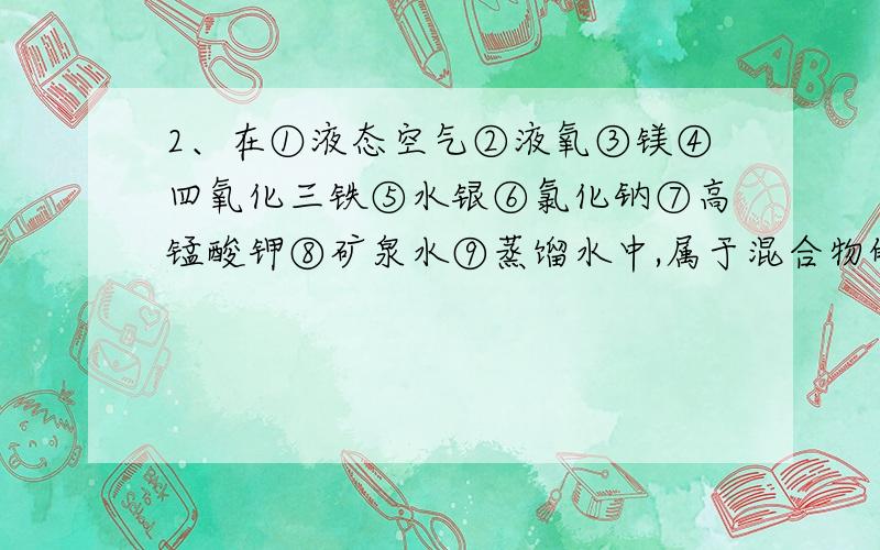 2、在①液态空气②液氧③镁④四氧化三铁⑤水银⑥氯化钠⑦高锰酸钾⑧矿泉水⑨蒸馏水中,属于混合物的是 ,属于纯净物的是 ,属于单质是____,属于化合物的是 ,属于氧化物的是 (填序号J