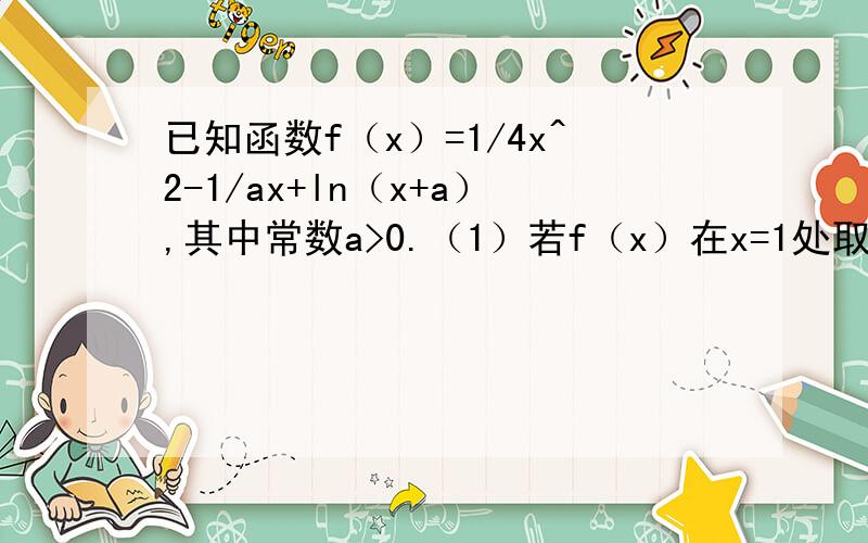 已知函数f（x）=1/4x^2-1/ax+ln（x+a）,其中常数a>0.（1）若f（x）在x=1处取得极值,求a的值.（2）求