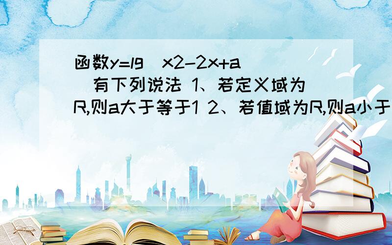 函数y=lg(x2-2x+a)有下列说法 1、若定义域为R,则a大于等于1 2、若值域为R,则a小于等于1 3、若在【1,+00函数y=lg(x2-2x+a)有下列说法1、若定义域为R，则a大于等于12、若值域为R，则a小于等于13、若在