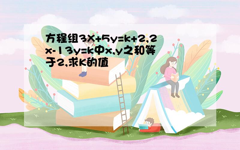 方程组3X+5y=k+2,2x-13y=k中x,y之和等于2,求K的值