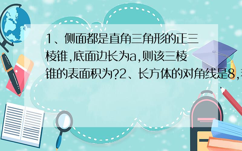 1、侧面都是直角三角形的正三棱锥,底面边长为a,则该三棱锥的表面积为?2、长方体的对角线是8,若长、宽、高分别是a、b、c,且a+b+c=14,则长方形的全面积为?