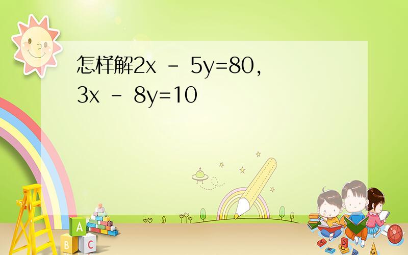 怎样解2x - 5y=80,3x - 8y=10