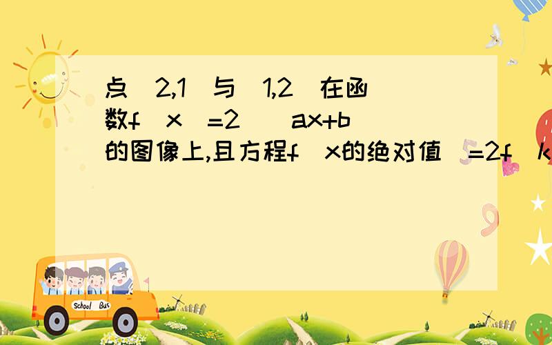 点（2,1）与（1,2）在函数f(x)=2^(ax+b)的图像上,且方程f(x的绝对值)=2f(k)有两个不同的实数解,求k范围