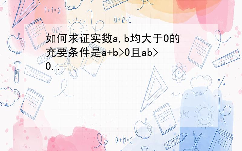 如何求证实数a,b均大于0的充要条件是a+b>0且ab>0..