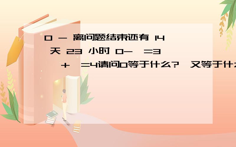 0 - 离问题结束还有 14 天 23 小时 O-△=3 △+△=4请问O等于什么?△又等于什么呢?