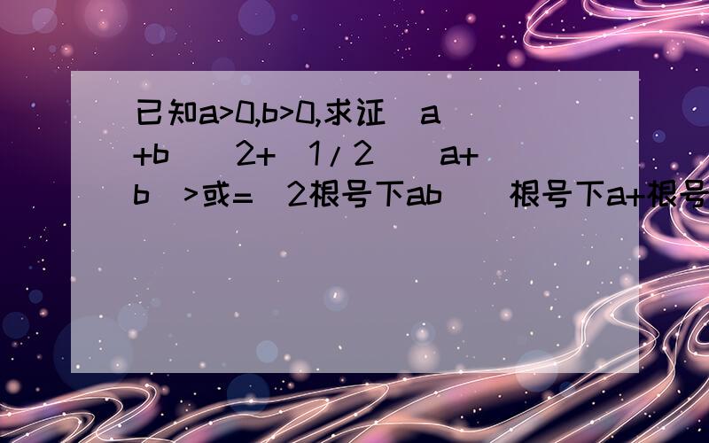 已知a>0,b>0,求证（a+b)^2+(1/2)(a+b)>或=(2根号下ab)(根号下a+根号下b）