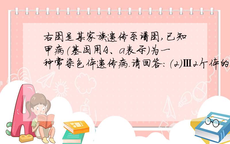 右图是某家族遗传系谱图,已知甲病(基因用A、a表示)为一种常染色体遗传病.请回答：（2）Ⅲ2个体的基因型是▲  .如果Ⅱ6不携带甲病致病基因,则图中Ⅲ2与Ⅲ3结婚生一对同卵双胞胎,两个孩子