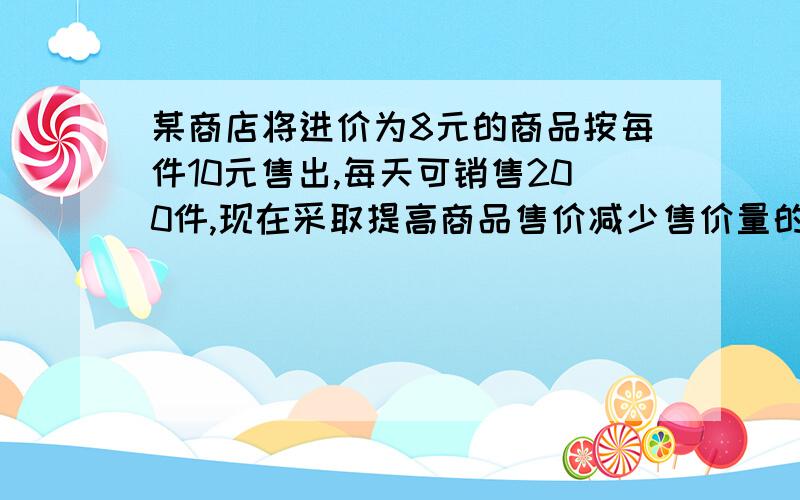 某商店将进价为8元的商品按每件10元售出,每天可销售200件,现在采取提高商品售价减少售价量的方法增加利润这种商品每件的销售价每提高一元其销售量就减少20件,设售价提高x元1用含x的代