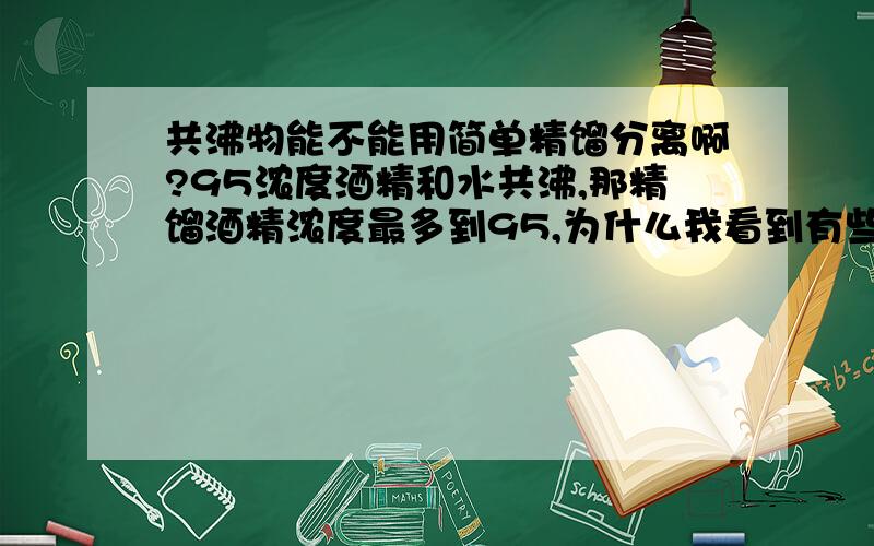 共沸物能不能用简单精馏分离啊?95浓度酒精和水共沸,那精馏酒精浓度最多到95,为什么我看到有些能精馏到95以上呢?