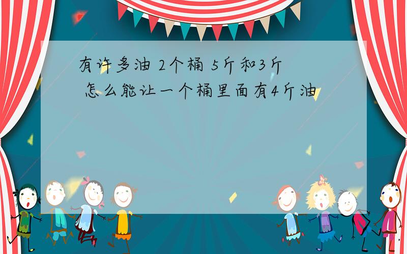 有许多油 2个桶 5斤和3斤 怎么能让一个桶里面有4斤油