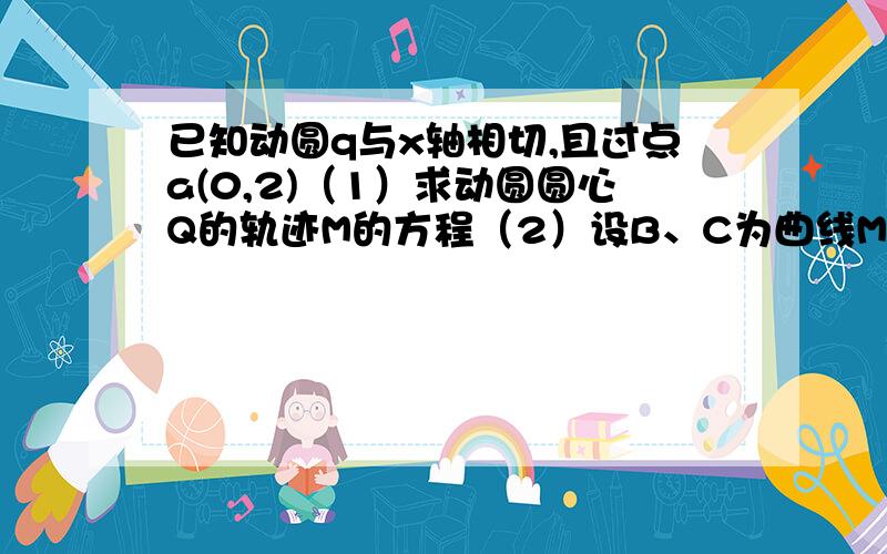 已知动圆q与x轴相切,且过点a(0,2)（1）求动圆圆心Q的轨迹M的方程（2）设B、C为曲线M上两点,P（2,2）,PB垂直PC,求点C横坐标的取值范围.