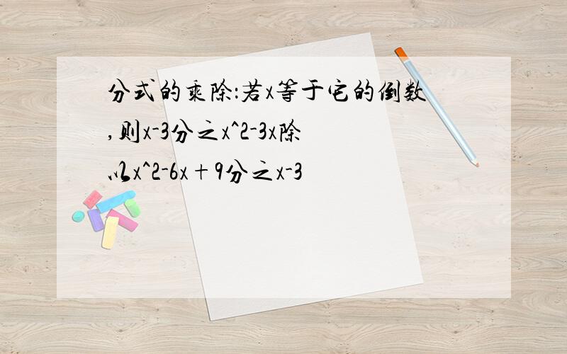 分式的乘除：若x等于它的倒数,则x-3分之x^2-3x除以x^2-6x+9分之x-3