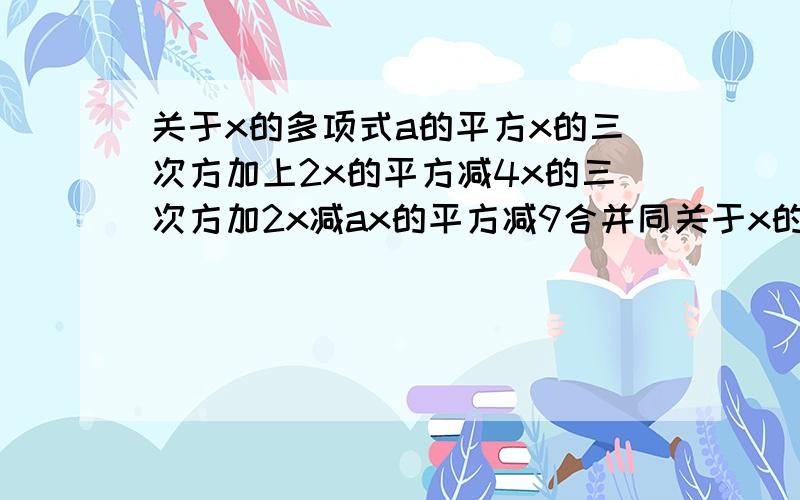 关于x的多项式a的平方x的三次方加上2x的平方减4x的三次方加2x减ax的平方减9合并同关于x的多项式a的平方x的三次方加上2x的平方减4x的三次方加2x减ax的平方减9合并同类项后是一个二次三项式