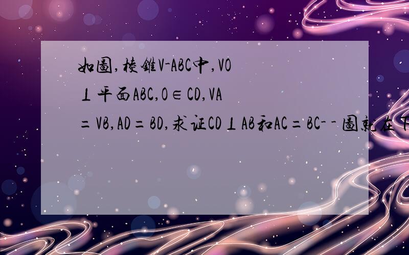 如图,棱锥V-ABC中,VO⊥平面ABC,O∈CD,VA=VB,AD=BD,求证CD⊥AB和AC=BC- - 图就在下面。