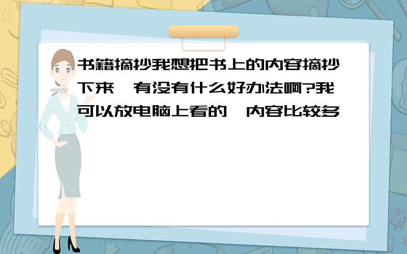 书籍摘抄我想把书上的内容摘抄下来,有没有什么好办法啊?我可以放电脑上看的,内容比较多,