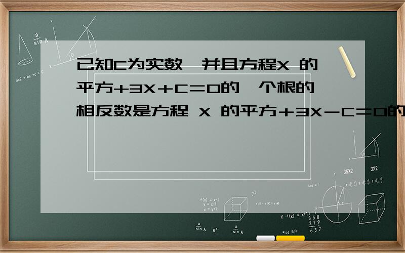 已知C为实数,并且方程X 的平方+3X＋C＝0的一个根的相反数是方程 X 的平方＋3X－C＝0的一个根,求方程X 的平方＋3X－C＝0的根和C的值