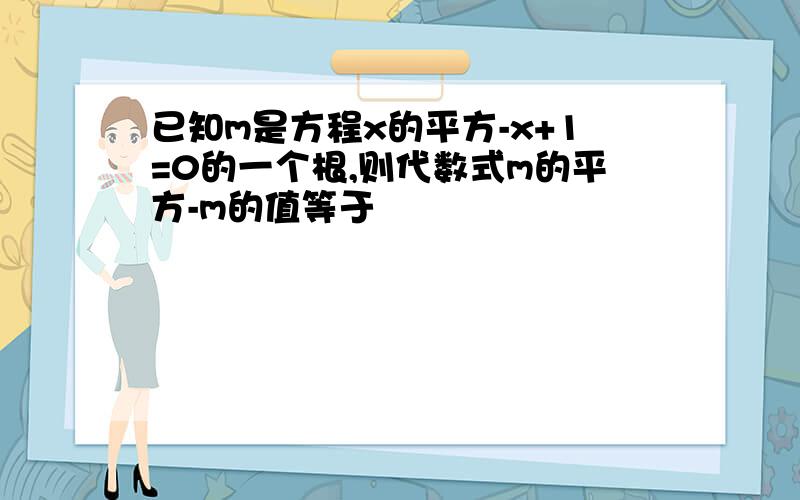 已知m是方程x的平方-x+1=0的一个根,则代数式m的平方-m的值等于