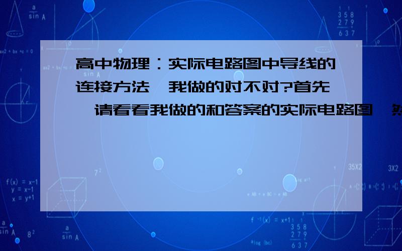 高中物理：实际电路图中导线的连接方法,我做的对不对?首先,请看看我做的和答案的实际电路图,然后告诉我做的对不对.如果有不正确的地方,请用数学符号表示.请告诉我怎么检查导线连接方