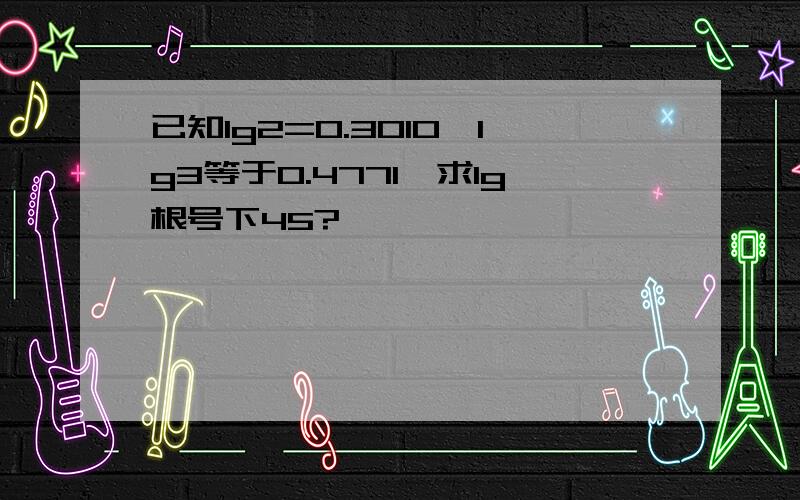 已知lg2=0.3010,lg3等于0.4771,求lg根号下45?