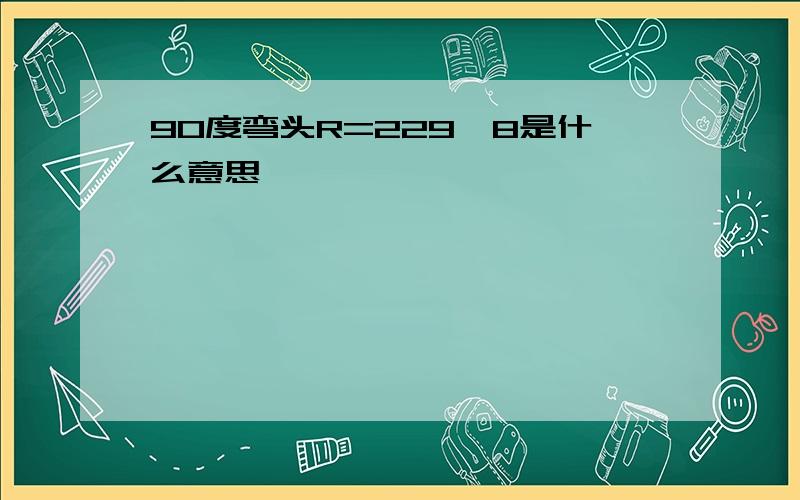 90度弯头R=229×8是什么意思