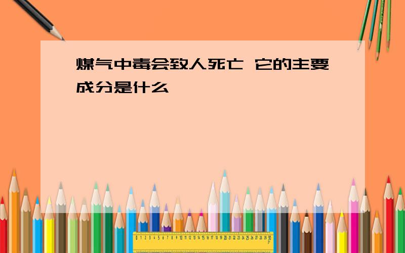 煤气中毒会致人死亡 它的主要成分是什么