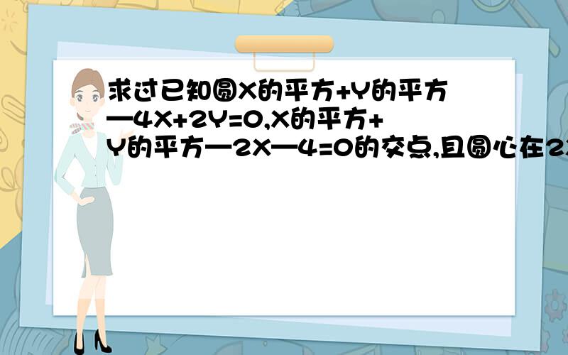 求过已知圆X的平方+Y的平方—4X+2Y=0,X的平方+Y的平方—2X—4=0的交点,且圆心在2X+4Y=1的圆的方程