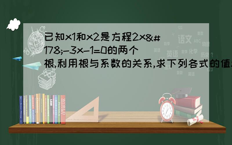 已知x1和x2是方程2x²-3x-1=0的两个根,利用根与系数的关系,求下列各式的值x2²÷x1