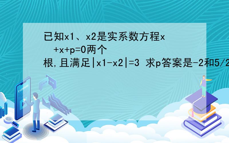 已知x1、x2是实系数方程x²+x+p=0两个根,且满足|x1-x2|=3 求p答案是-2和5/2,问下怎么会2解的?