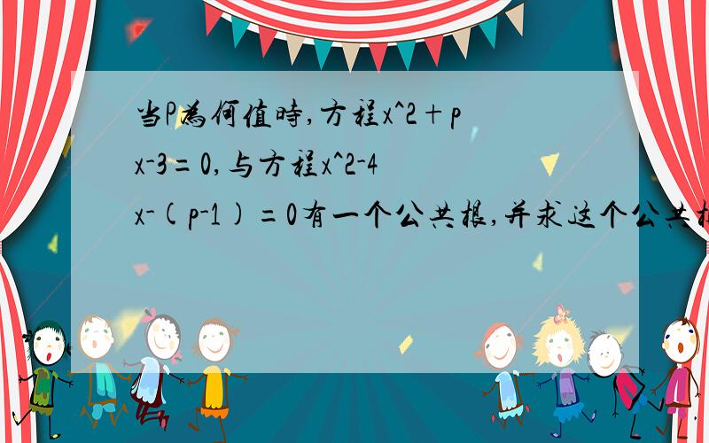 当P为何值时,方程x^2+px-3=0,与方程x^2-4x-(p-1)=0有一个公共根,并求这个公共根