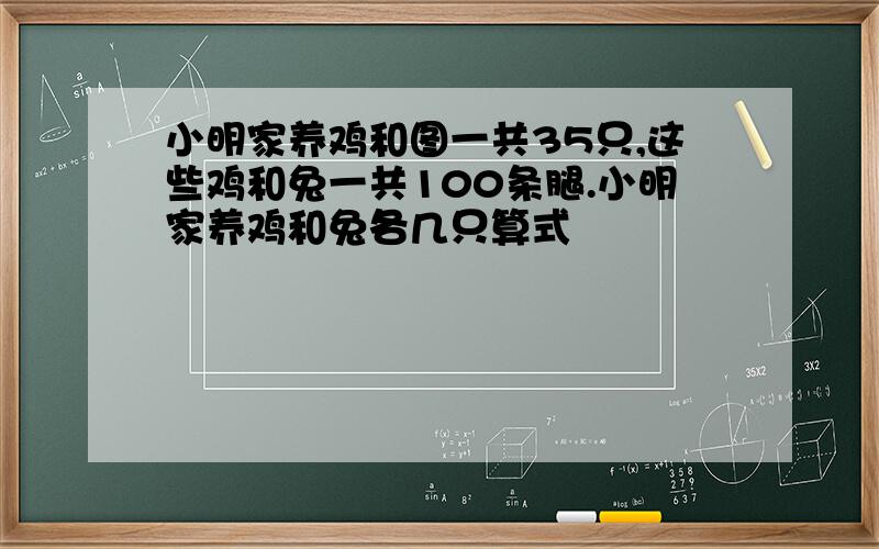 小明家养鸡和图一共35只,这些鸡和兔一共100条腿.小明家养鸡和兔各几只算式