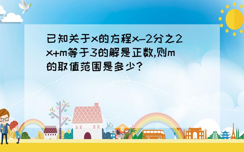 已知关于x的方程x-2分之2x+m等于3的解是正数,则m的取值范围是多少?