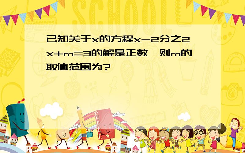 已知关于x的方程x-2分之2x+m=3的解是正数,则m的取值范围为?