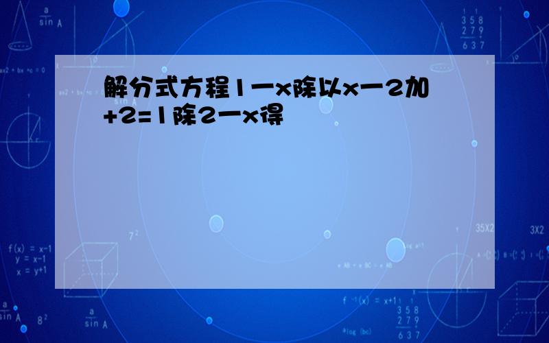 解分式方程1一x除以x一2加+2=1除2一x得