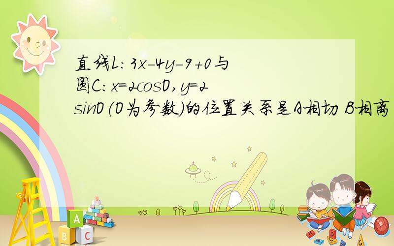 直线L：3x-4y-9+0与圆C：x=2cosO,y=2sinO（O为参数）的位置关系是A相切 B相离 C直线过圆心 D相交但不过圆心抛物线y=x2（2是x上边的）上的一动点M到直线L：x-y-1=0距离的最小值是A 8分之3倍根号2 B 8分