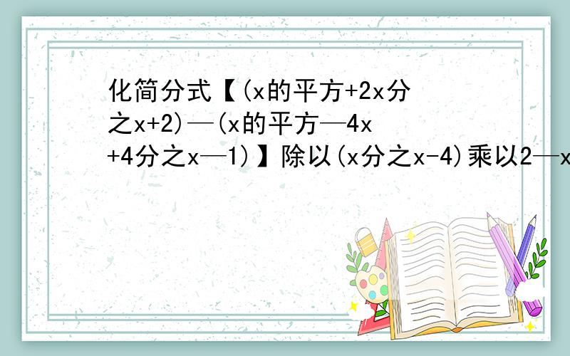 化简分式【(x的平方+2x分之x+2)—(x的平方—4x+4分之x—1)】除以(x分之x-4)乘以2—x的差的平方