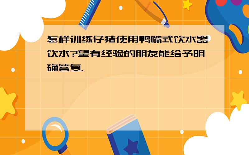 怎样训练仔猪使用鸭嘴式饮水器饮水?望有经验的朋友能给予明确答复.